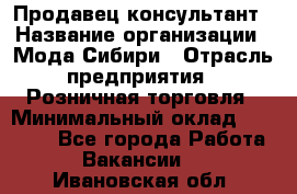 Продавец-консультант › Название организации ­ Мода Сибири › Отрасль предприятия ­ Розничная торговля › Минимальный оклад ­ 18 000 - Все города Работа » Вакансии   . Ивановская обл.